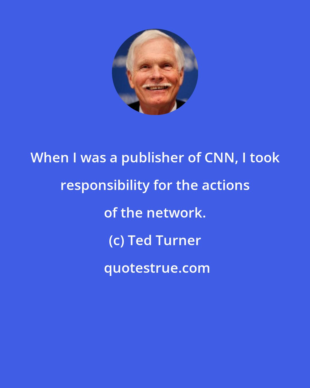 Ted Turner: When I was a publisher of CNN, I took responsibility for the actions of the network.