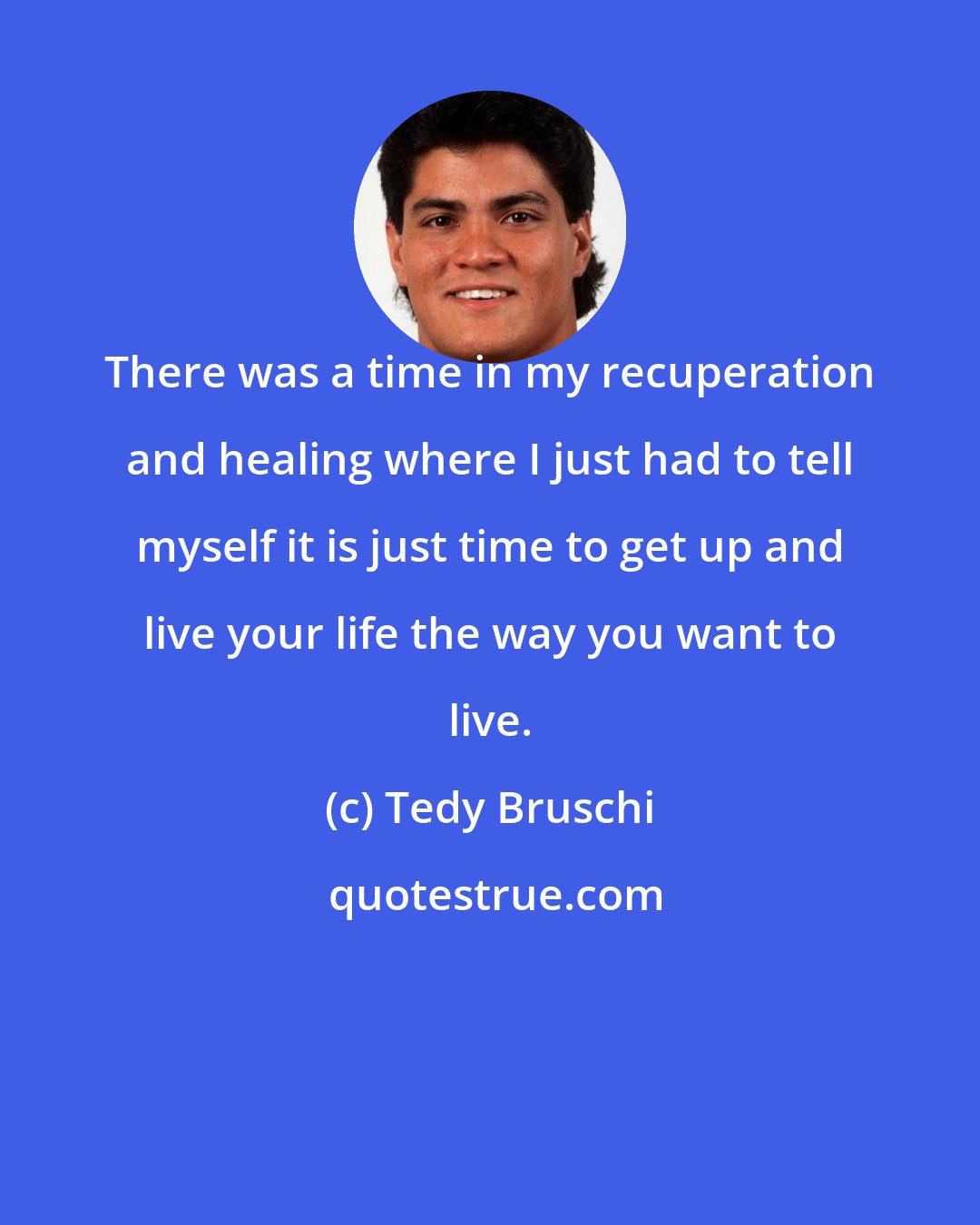 Tedy Bruschi: There was a time in my recuperation and healing where I just had to tell myself it is just time to get up and live your life the way you want to live.