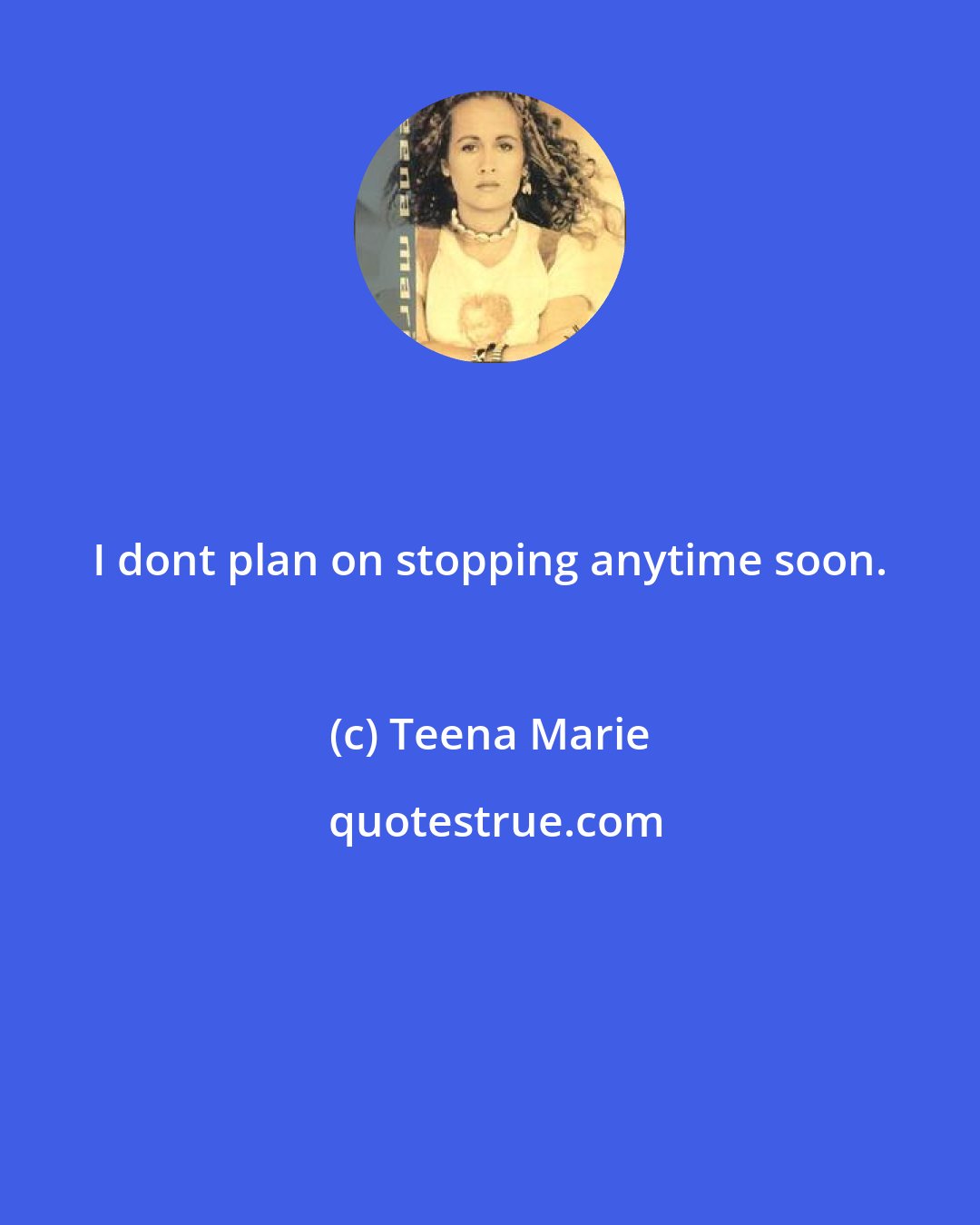 Teena Marie: I dont plan on stopping anytime soon.