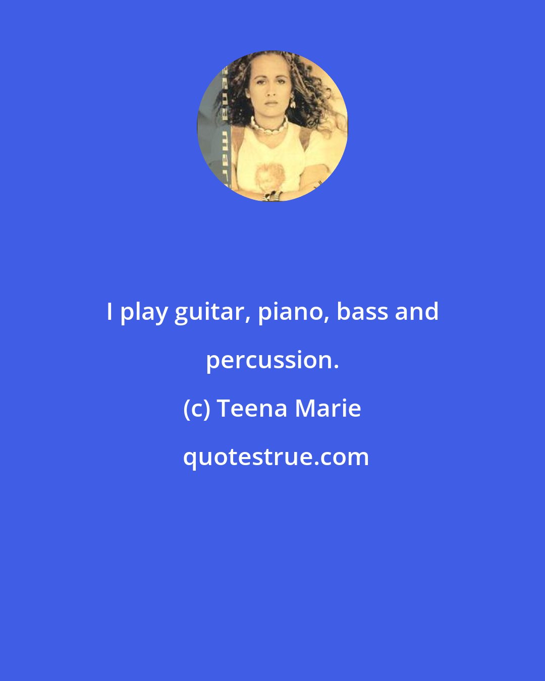 Teena Marie: I play guitar, piano, bass and percussion.