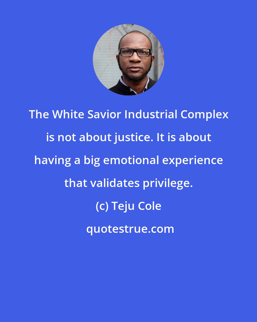 Teju Cole: The White Savior Industrial Complex is not about justice. It is about having a big emotional experience that validates privilege.