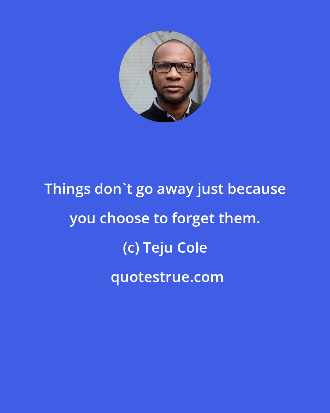 Teju Cole: Things don't go away just because you choose to forget them.