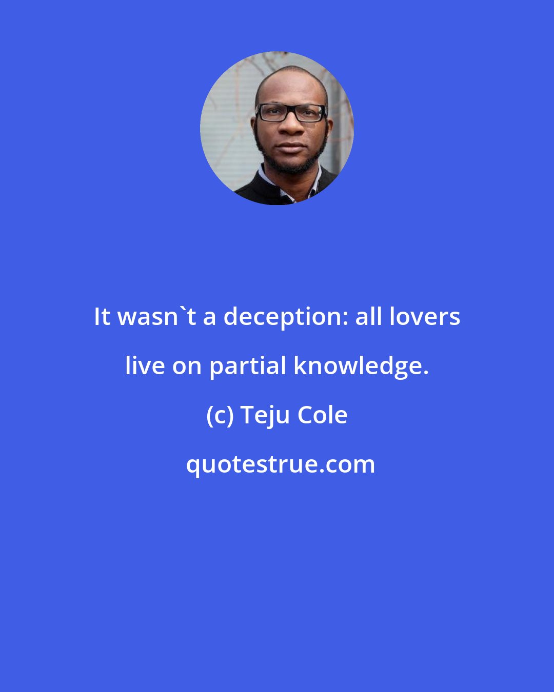 Teju Cole: It wasn't a deception: all lovers live on partial knowledge.