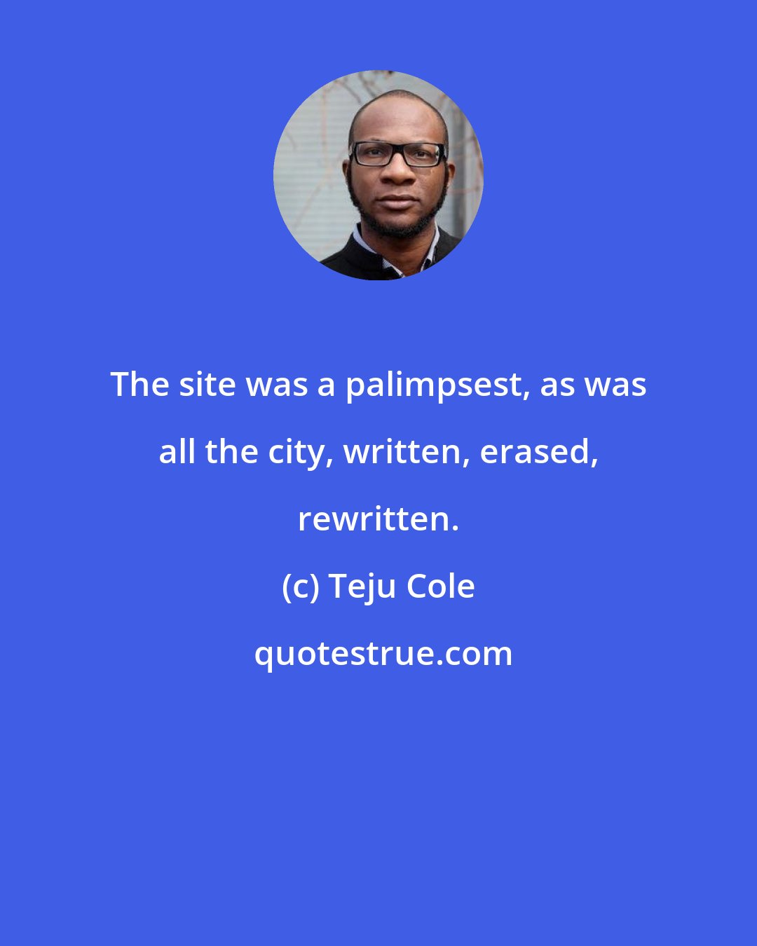 Teju Cole: The site was a palimpsest, as was all the city, written, erased, rewritten.