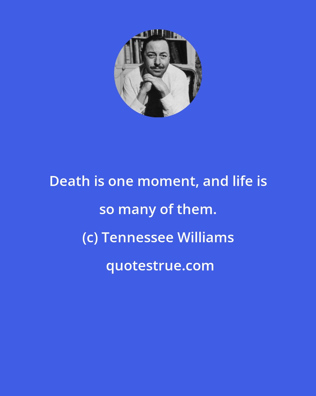 Tennessee Williams: Death is one moment, and life is so many of them.