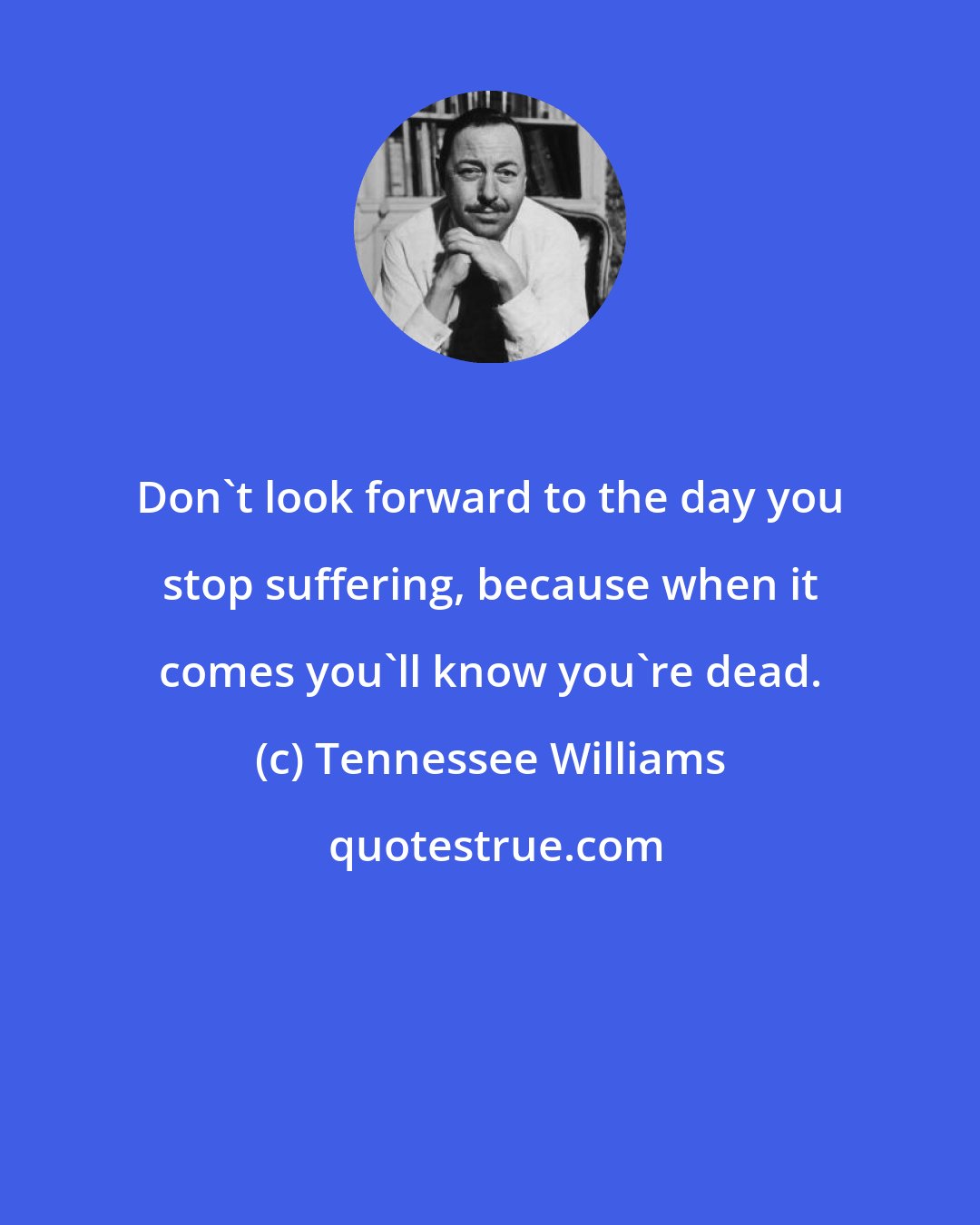 Tennessee Williams: Don't look forward to the day you stop suffering, because when it comes you'll know you're dead.