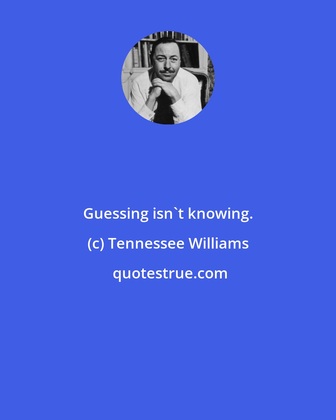 Tennessee Williams: Guessing isn't knowing.