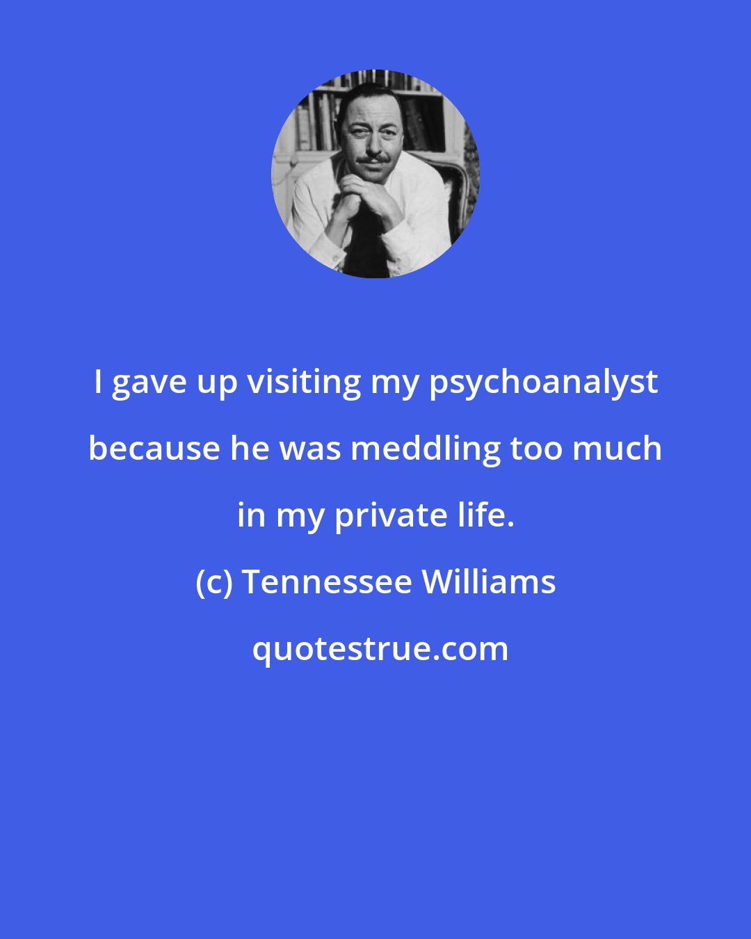 Tennessee Williams: I gave up visiting my psychoanalyst because he was meddling too much in my private life.