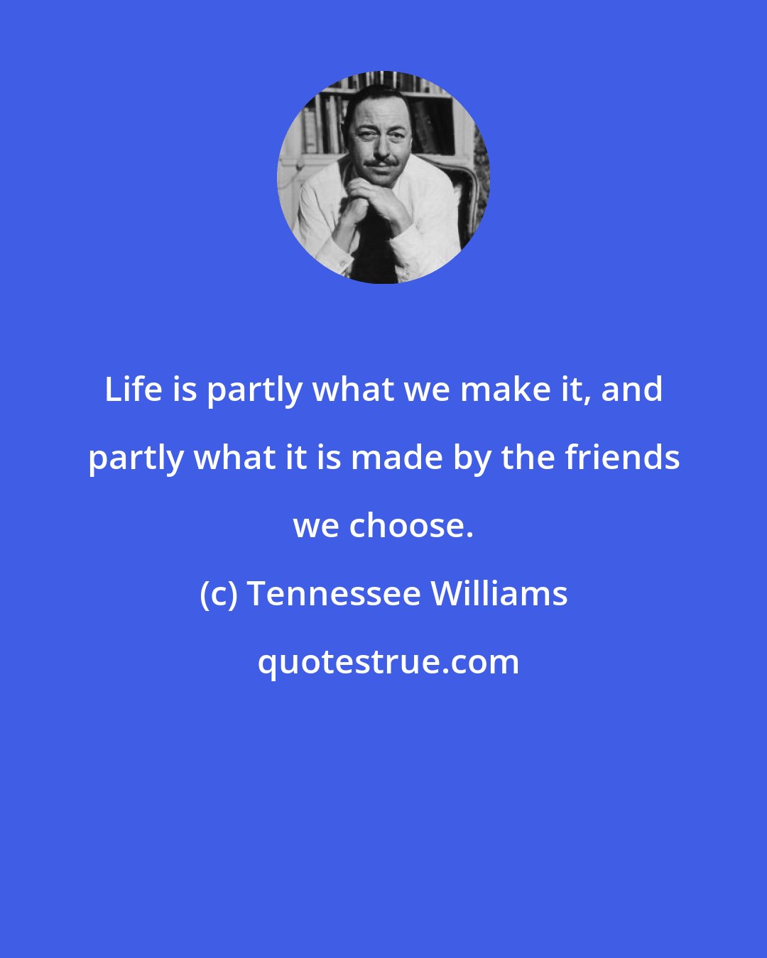 Tennessee Williams: Life is partly what we make it, and partly what it is made by the friends we choose.