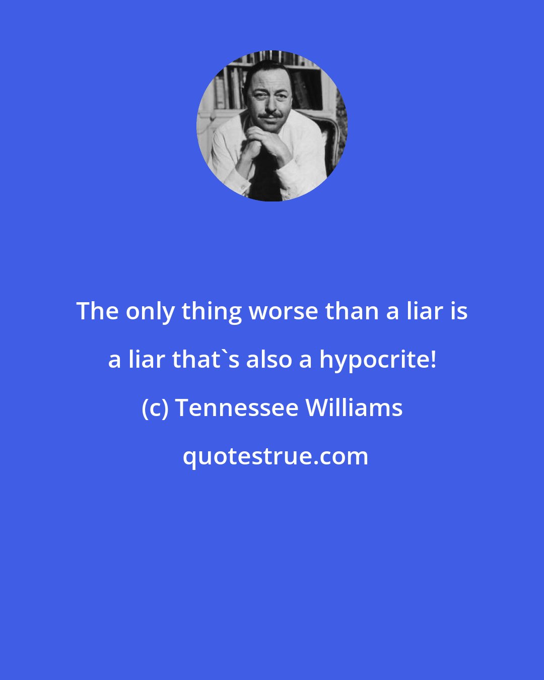 Tennessee Williams: The only thing worse than a liar is a liar that's also a hypocrite!