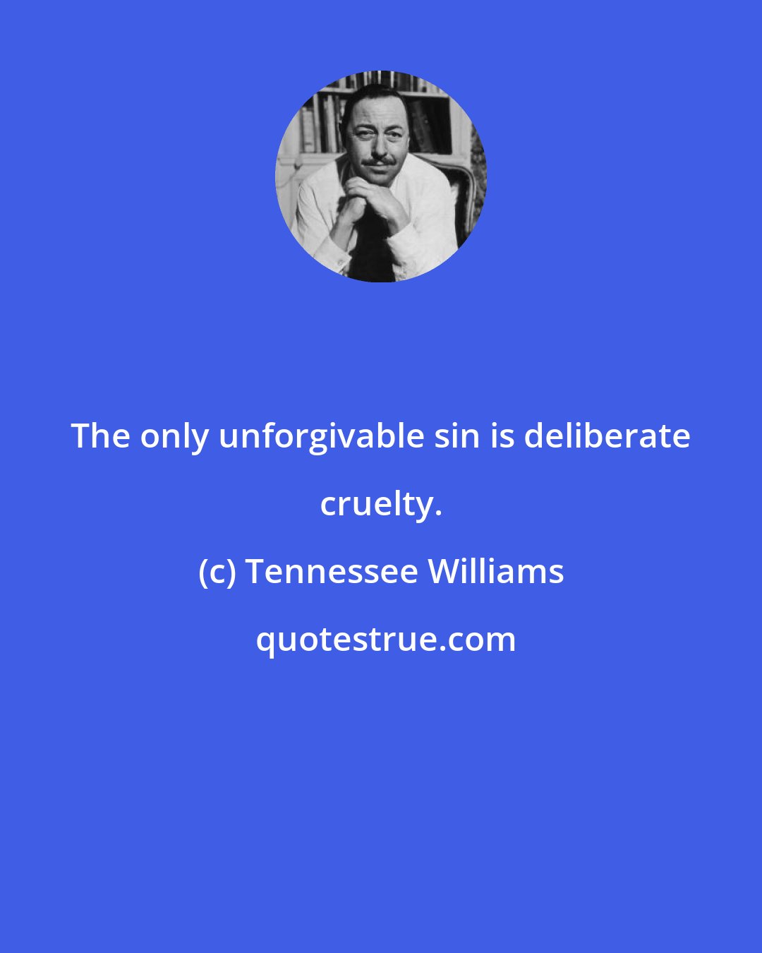 Tennessee Williams: The only unforgivable sin is deliberate cruelty.