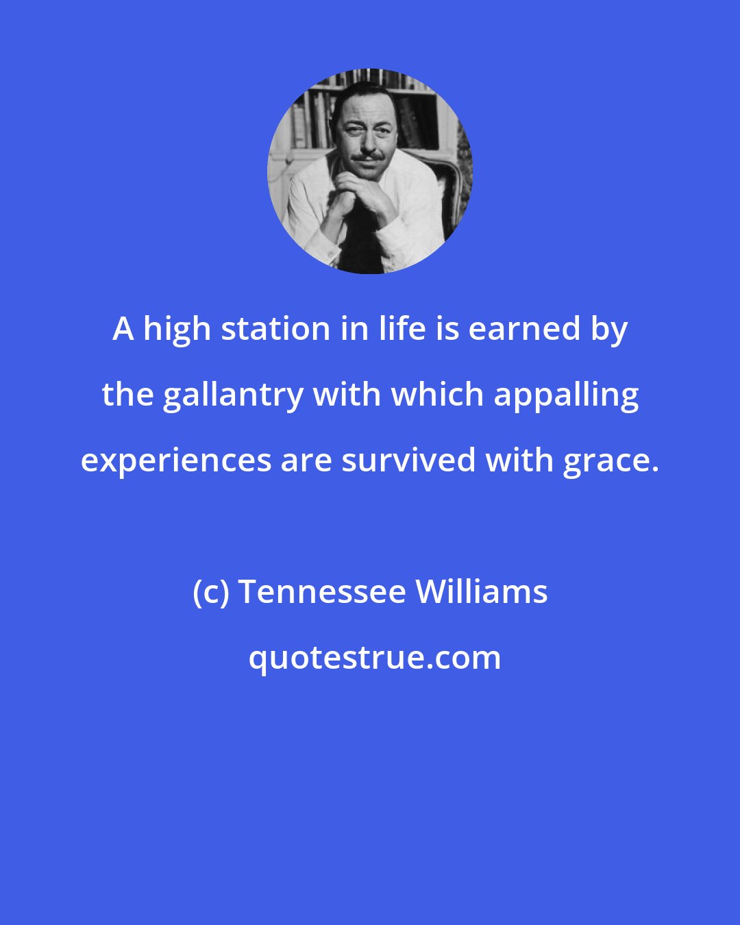 Tennessee Williams: A high station in life is earned by the gallantry with which appalling experiences are survived with grace.