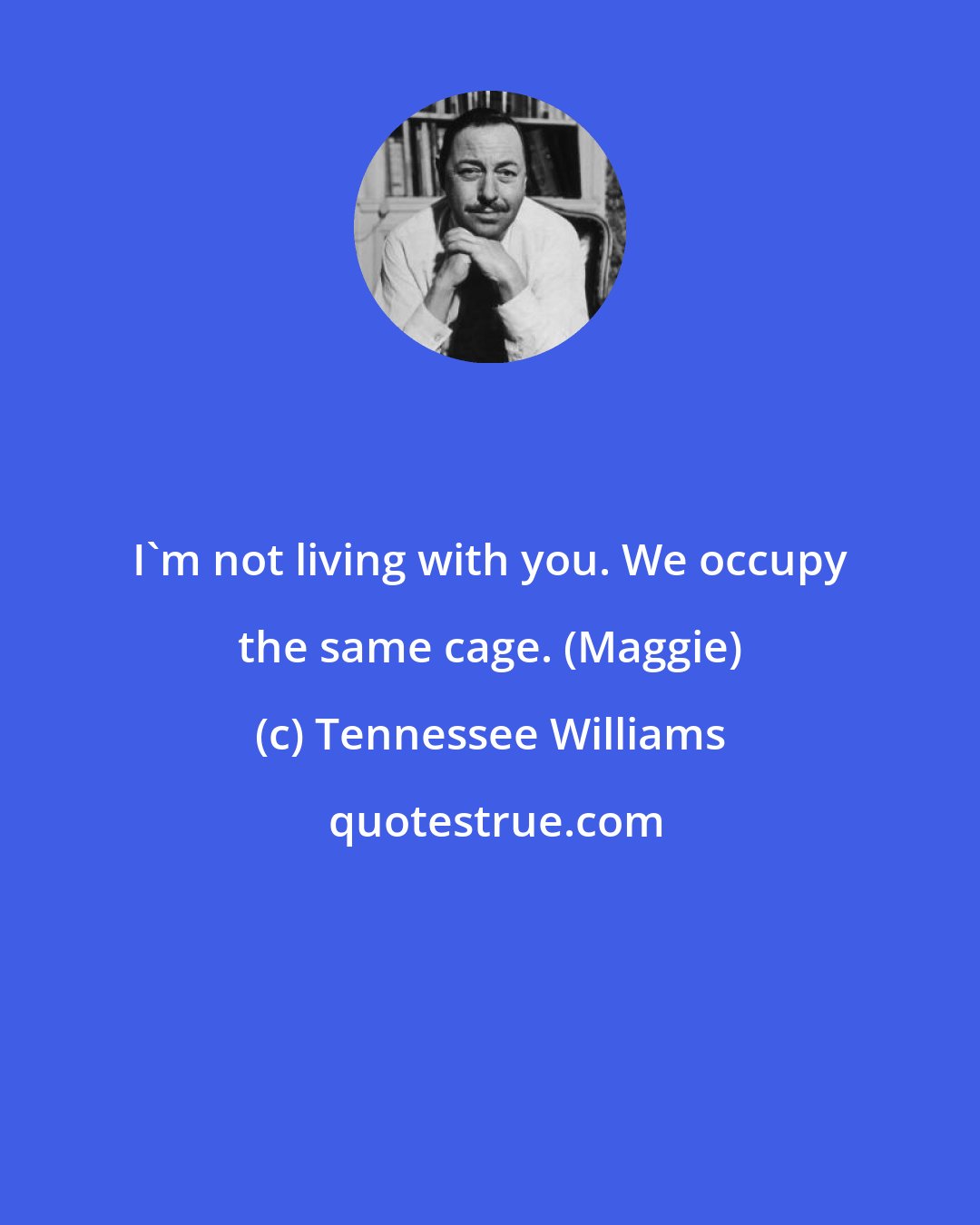 Tennessee Williams: I'm not living with you. We occupy the same cage. (Maggie)