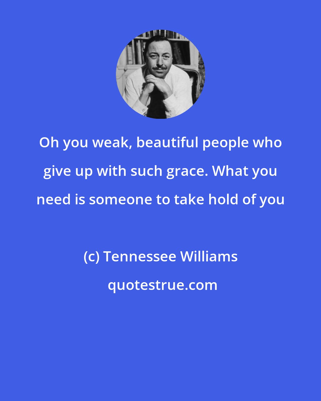 Tennessee Williams: Oh you weak, beautiful people who give up with such grace. What you need is someone to take hold of you