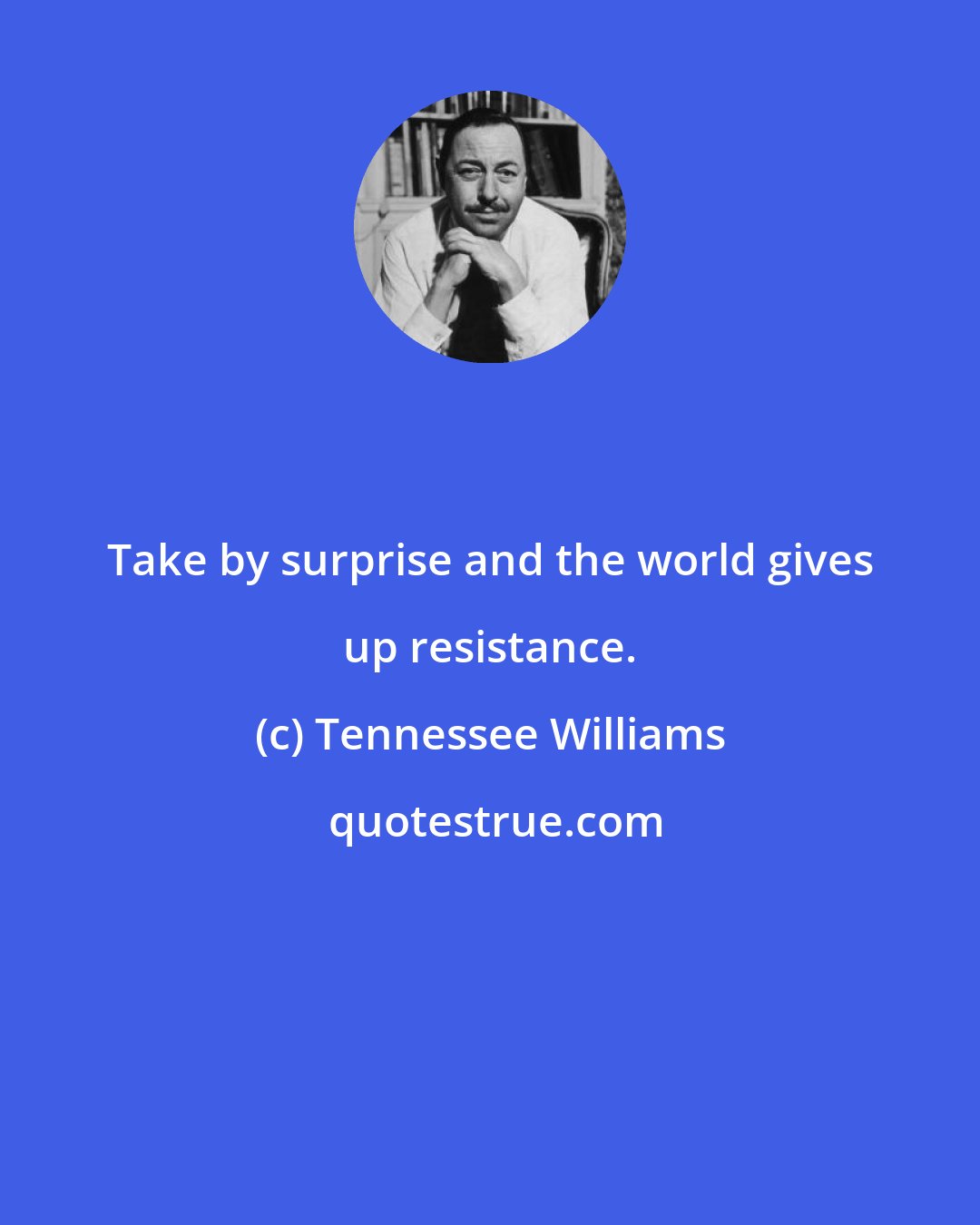 Tennessee Williams: Take by surprise and the world gives up resistance.