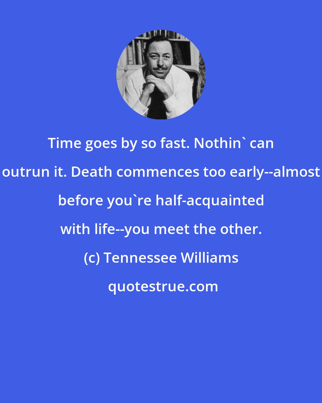 Tennessee Williams: Time goes by so fast. Nothin' can outrun it. Death commences too early--almost before you're half-acquainted with life--you meet the other.