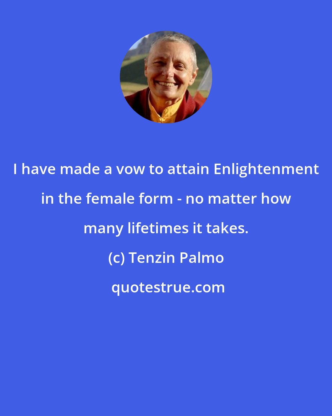 Tenzin Palmo: I have made a vow to attain Enlightenment in the female form - no matter how many lifetimes it takes.