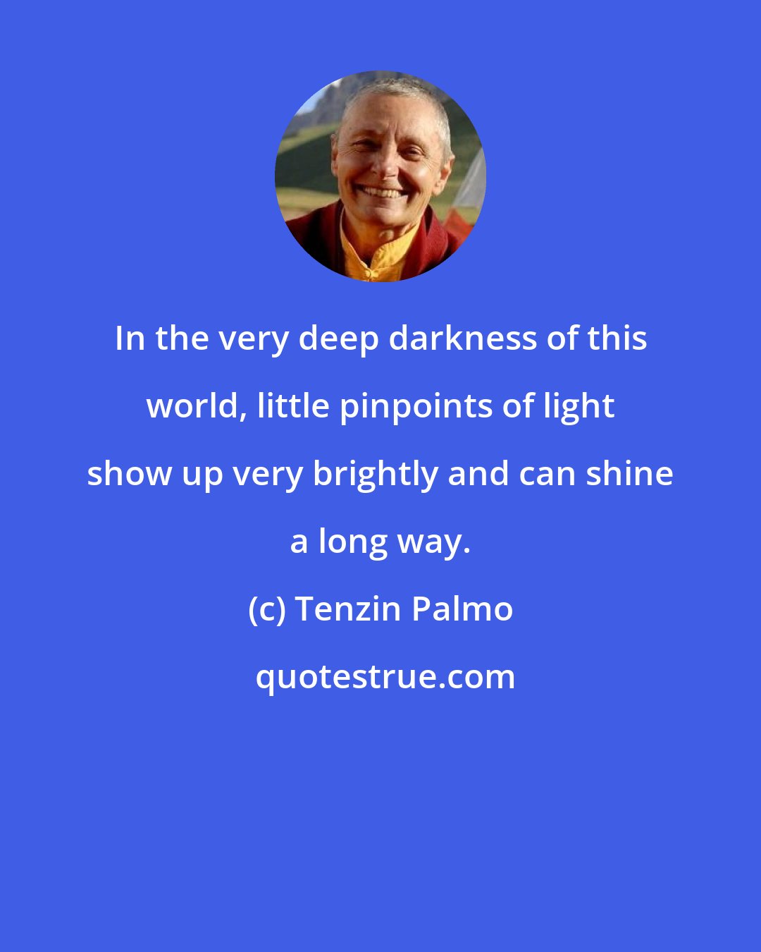 Tenzin Palmo: In the very deep darkness of this world, little pinpoints of light show up very brightly and can shine a long way.