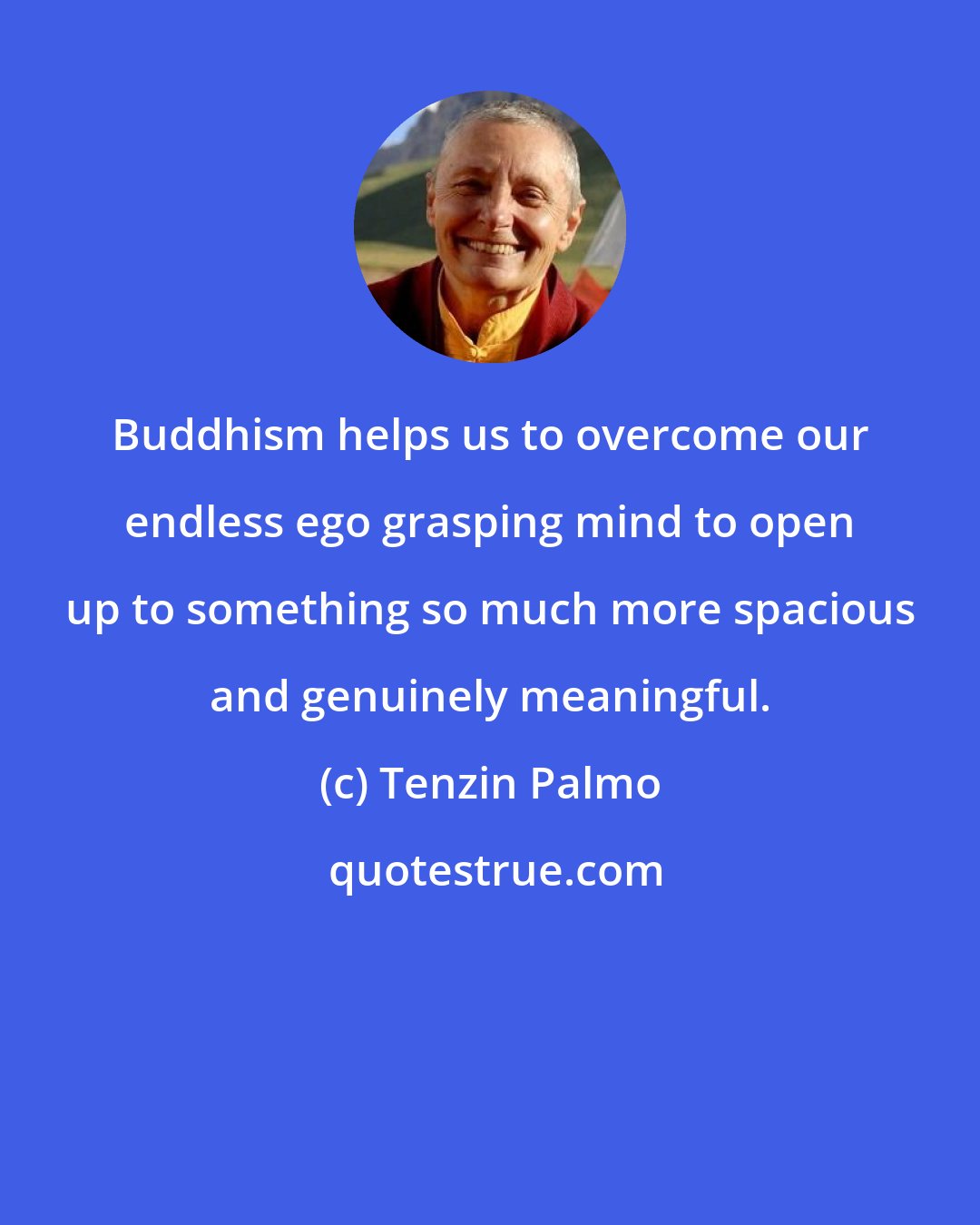 Tenzin Palmo: Buddhism helps us to overcome our endless ego grasping mind to open up to something so much more spacious and genuinely meaningful.