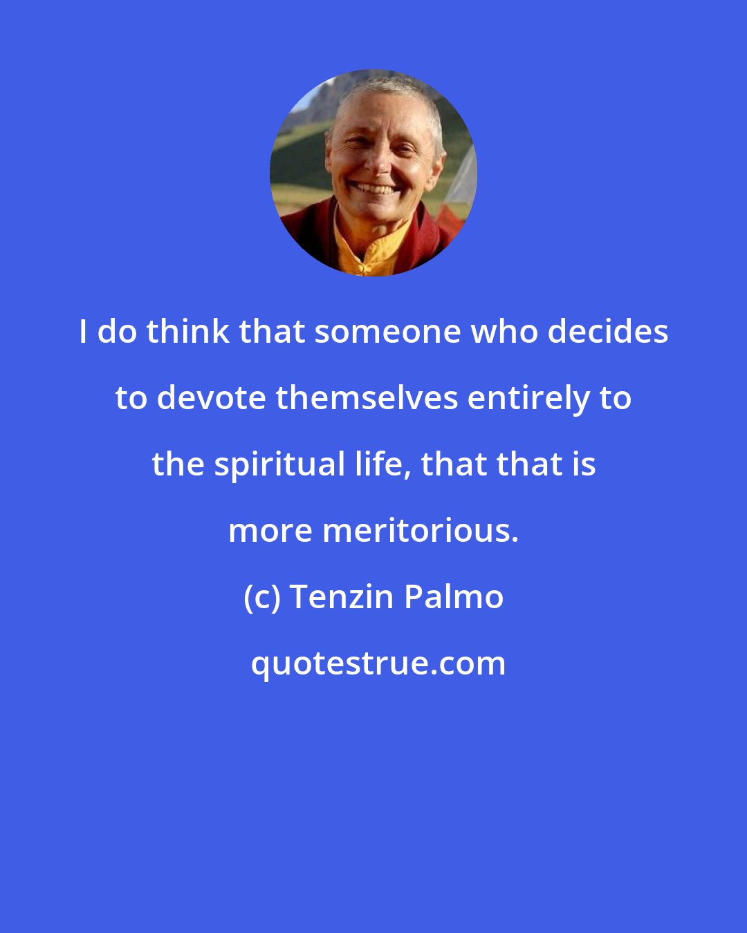 Tenzin Palmo: I do think that someone who decides to devote themselves entirely to the spiritual life, that that is more meritorious.