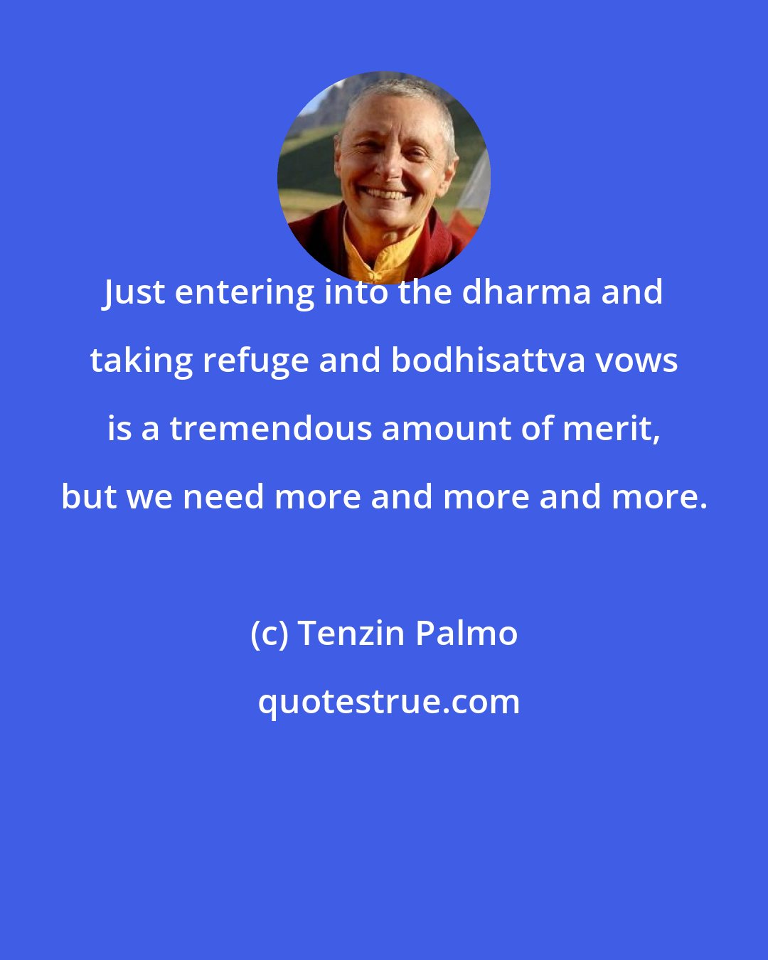 Tenzin Palmo: Just entering into the dharma and taking refuge and bodhisattva vows is a tremendous amount of merit, but we need more and more and more.