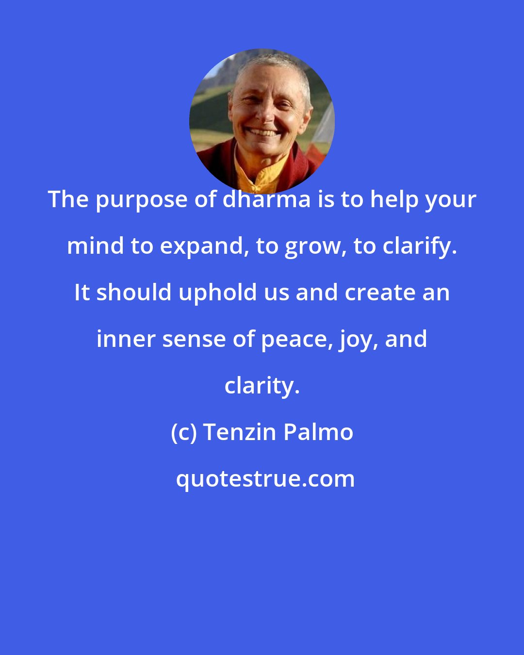 Tenzin Palmo: The purpose of dharma is to help your mind to expand, to grow, to clarify. It should uphold us and create an inner sense of peace, joy, and clarity.