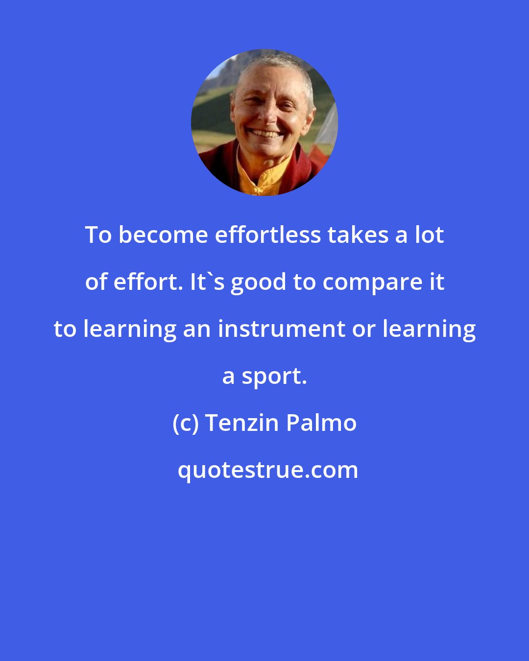 Tenzin Palmo: To become effortless takes a lot of effort. It's good to compare it to learning an instrument or learning a sport.