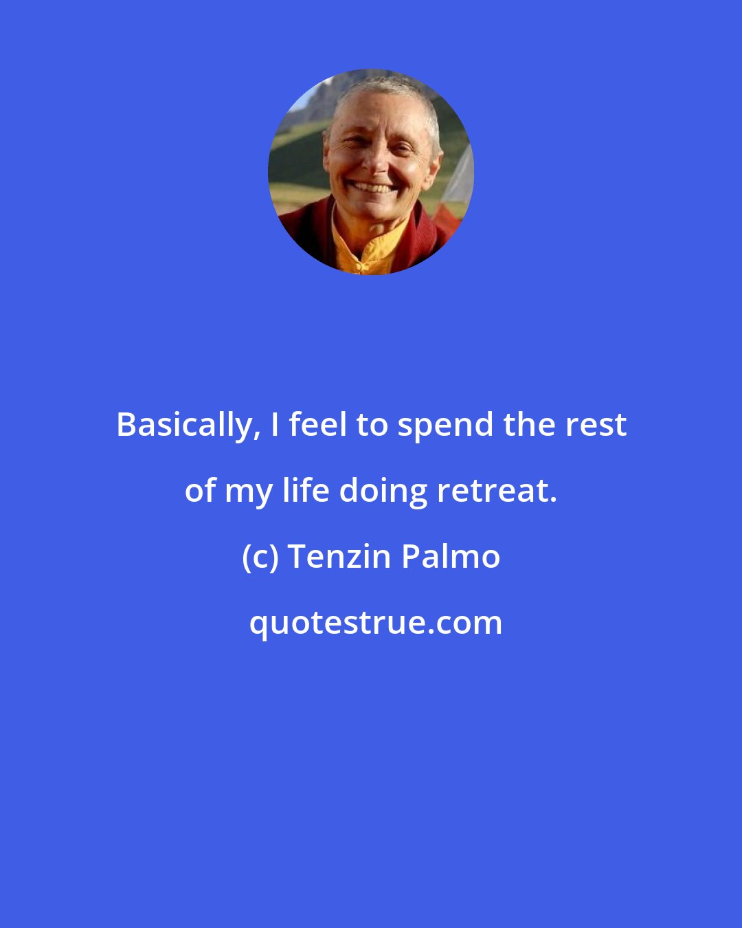 Tenzin Palmo: Basically, I feel to spend the rest of my life doing retreat.