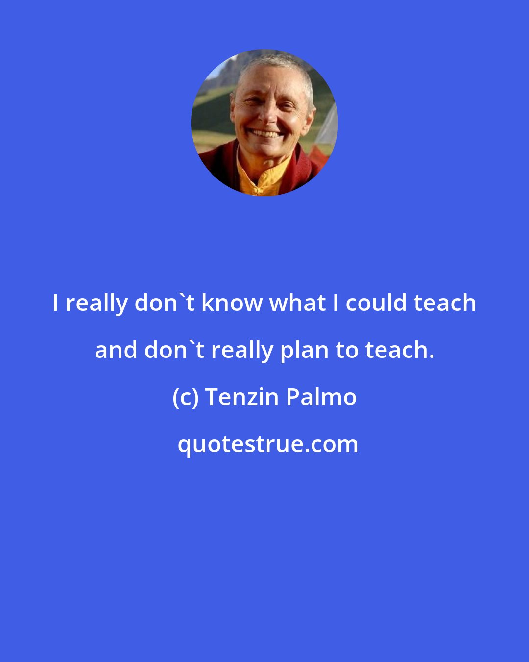 Tenzin Palmo: I really don't know what I could teach and don't really plan to teach.