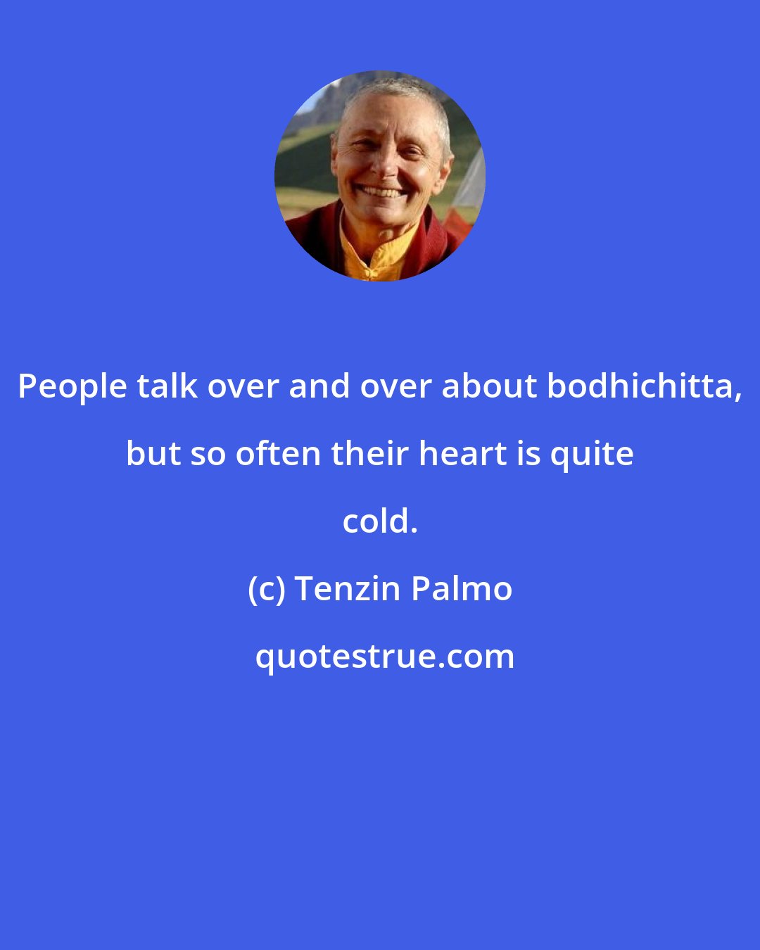 Tenzin Palmo: People talk over and over about bodhichitta, but so often their heart is quite cold.