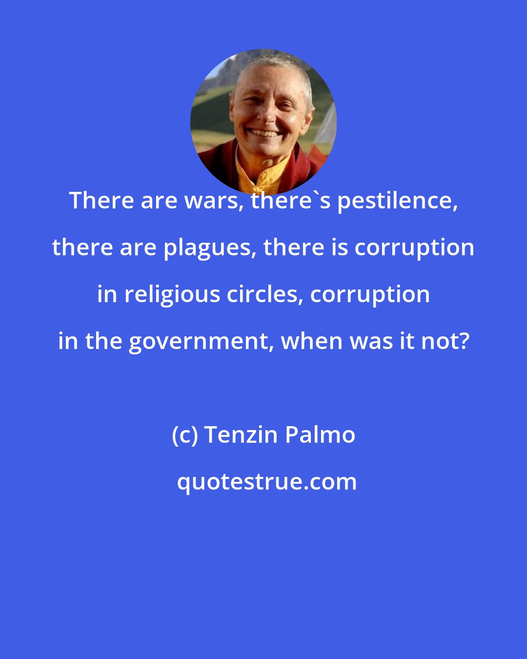 Tenzin Palmo: There are wars, there's pestilence, there are plagues, there is corruption in religious circles, corruption in the government, when was it not?