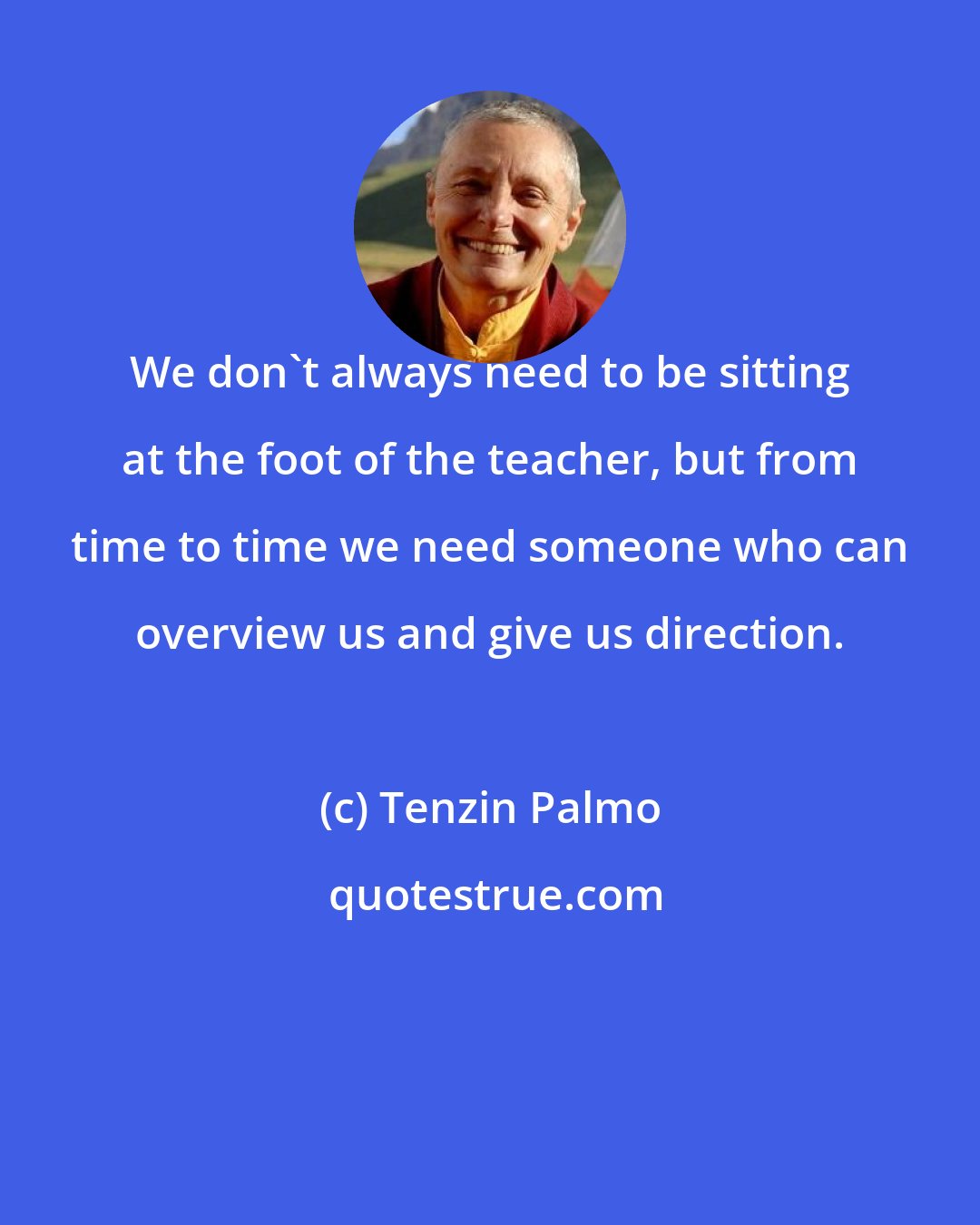 Tenzin Palmo: We don't always need to be sitting at the foot of the teacher, but from time to time we need someone who can overview us and give us direction.