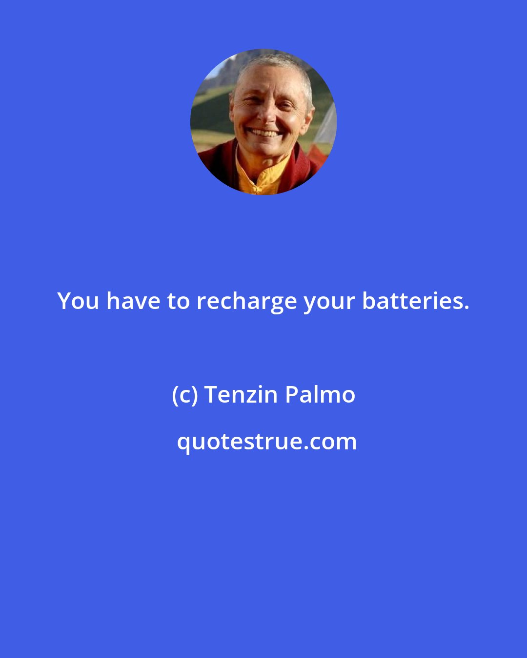 Tenzin Palmo: You have to recharge your batteries.