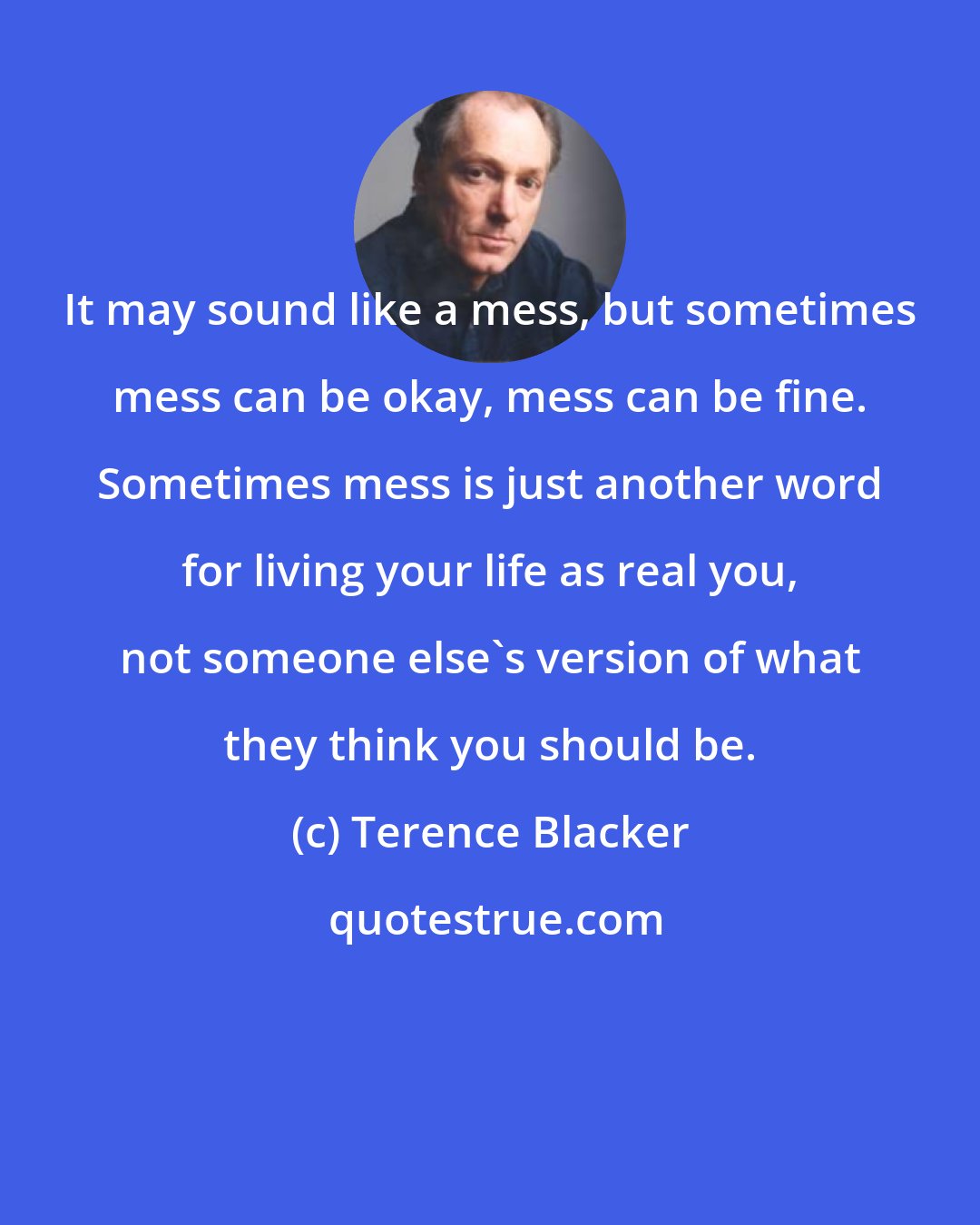 Terence Blacker: It may sound like a mess, but sometimes mess can be okay, mess can be fine. Sometimes mess is just another word for living your life as real you, not someone else's version of what they think you should be.