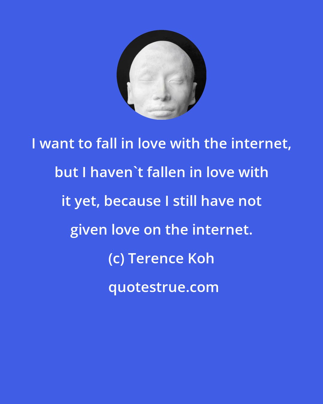 Terence Koh: I want to fall in love with the internet, but I haven't fallen in love with it yet, because I still have not given love on the internet.