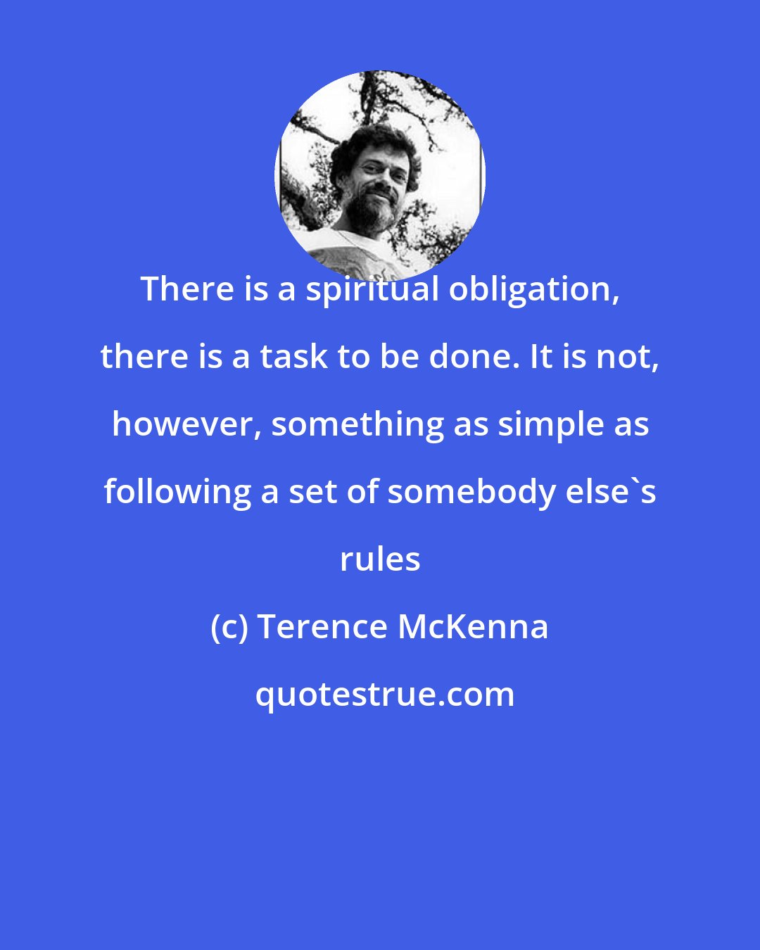 Terence McKenna: There is a spiritual obligation, there is a task to be done. It is not, however, something as simple as following a set of somebody else's rules