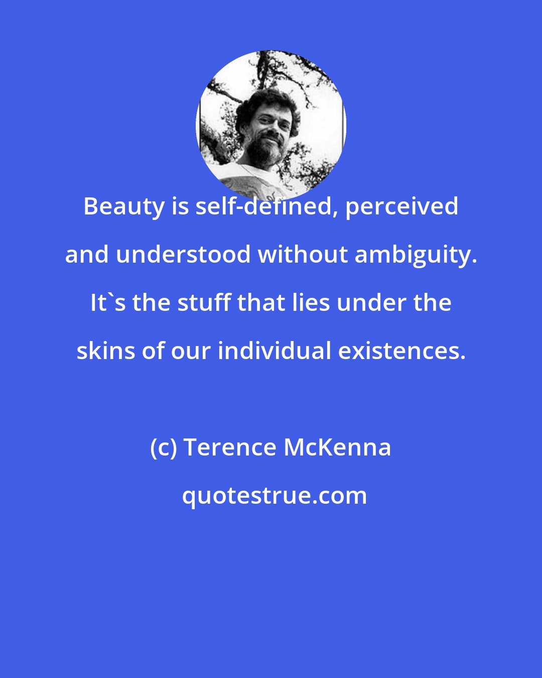 Terence McKenna: Beauty is self-defined, perceived and understood without ambiguity. It's the stuff that lies under the skins of our individual existences.