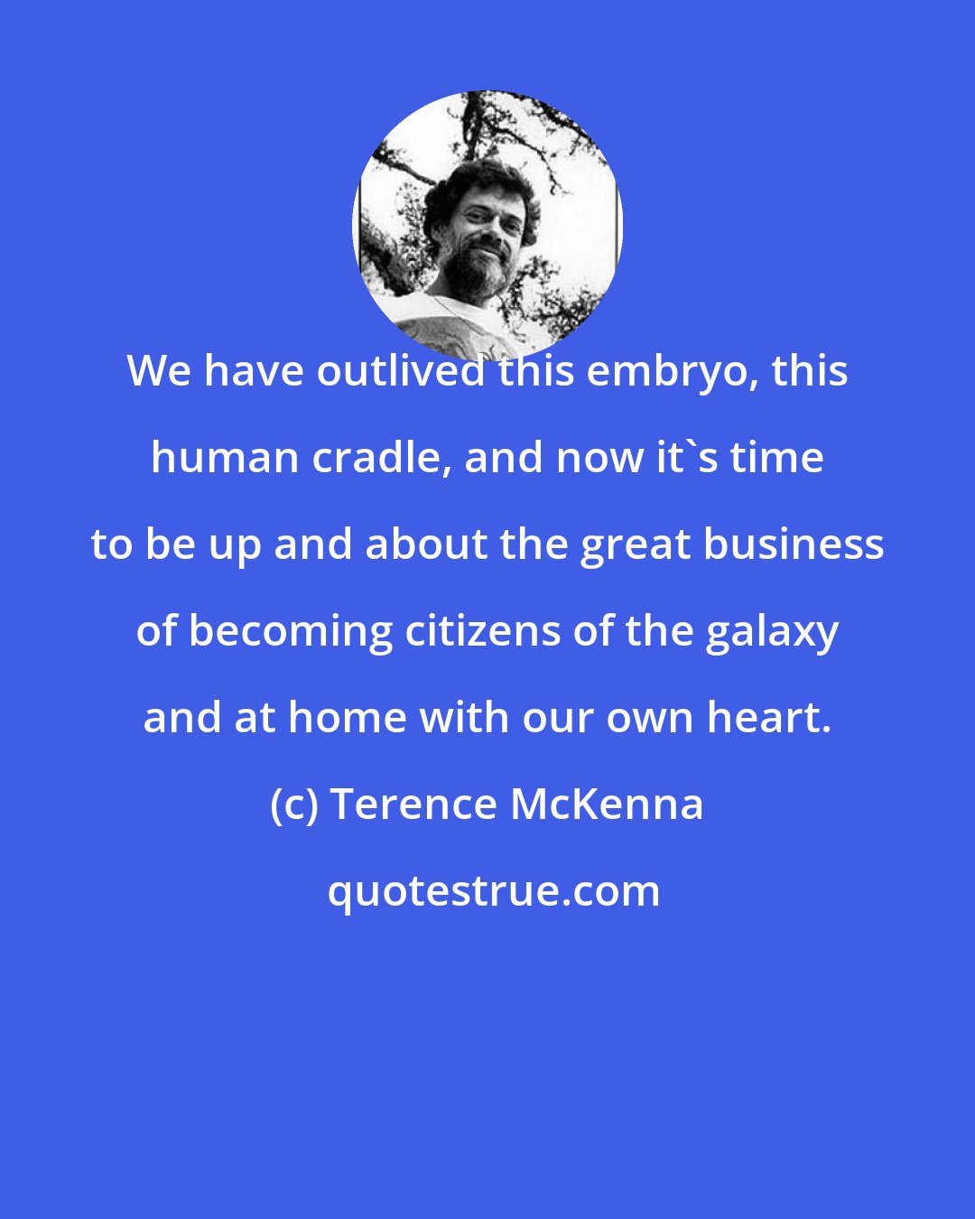 Terence McKenna: We have outlived this embryo, this human cradle, and now it's time to be up and about the great business of becoming citizens of the galaxy and at home with our own heart.