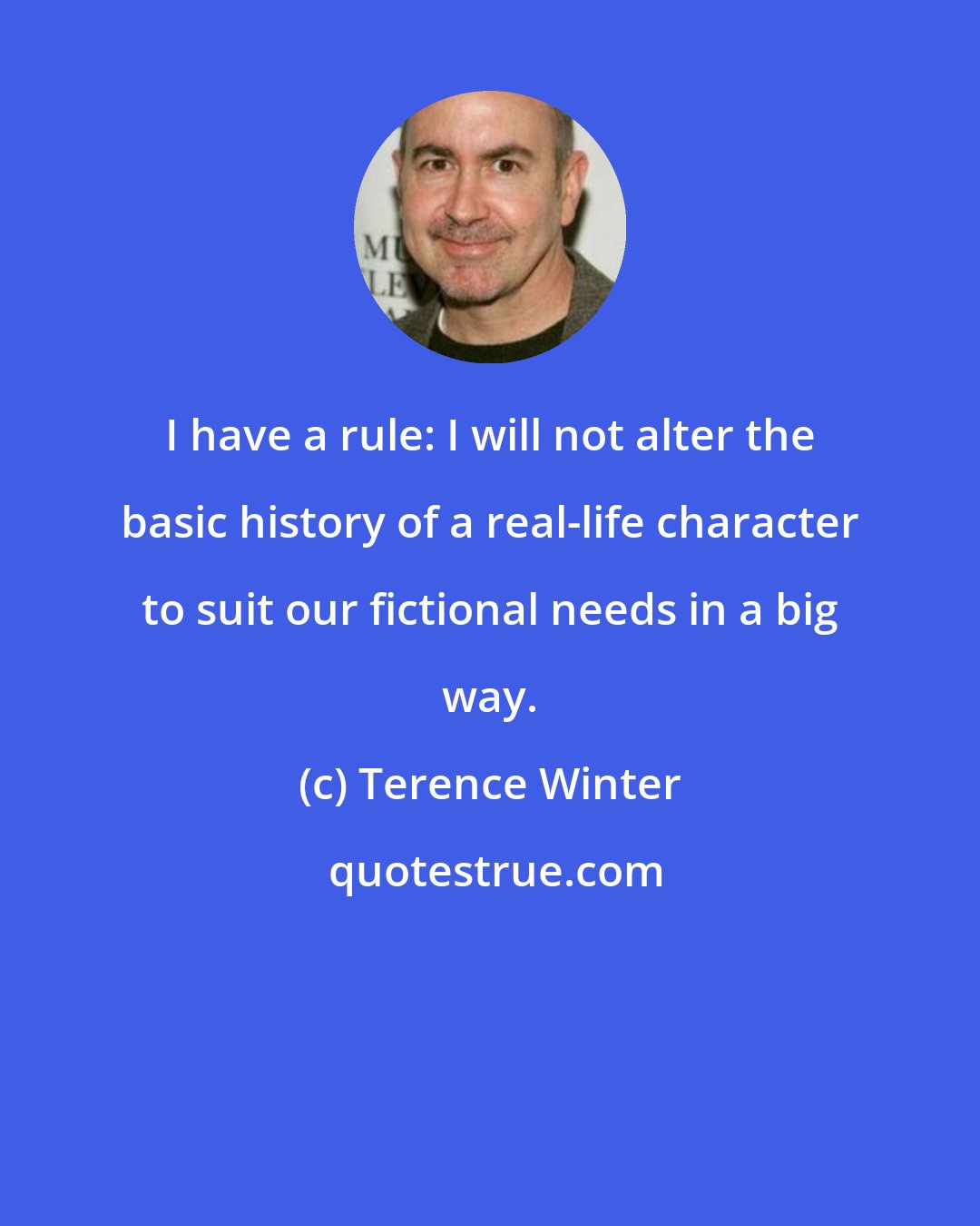 Terence Winter: I have a rule: I will not alter the basic history of a real-life character to suit our fictional needs in a big way.