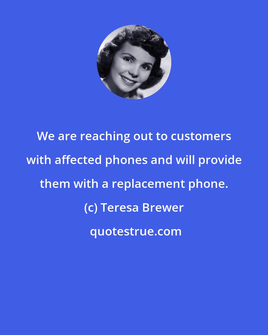 Teresa Brewer: We are reaching out to customers with affected phones and will provide them with a replacement phone.