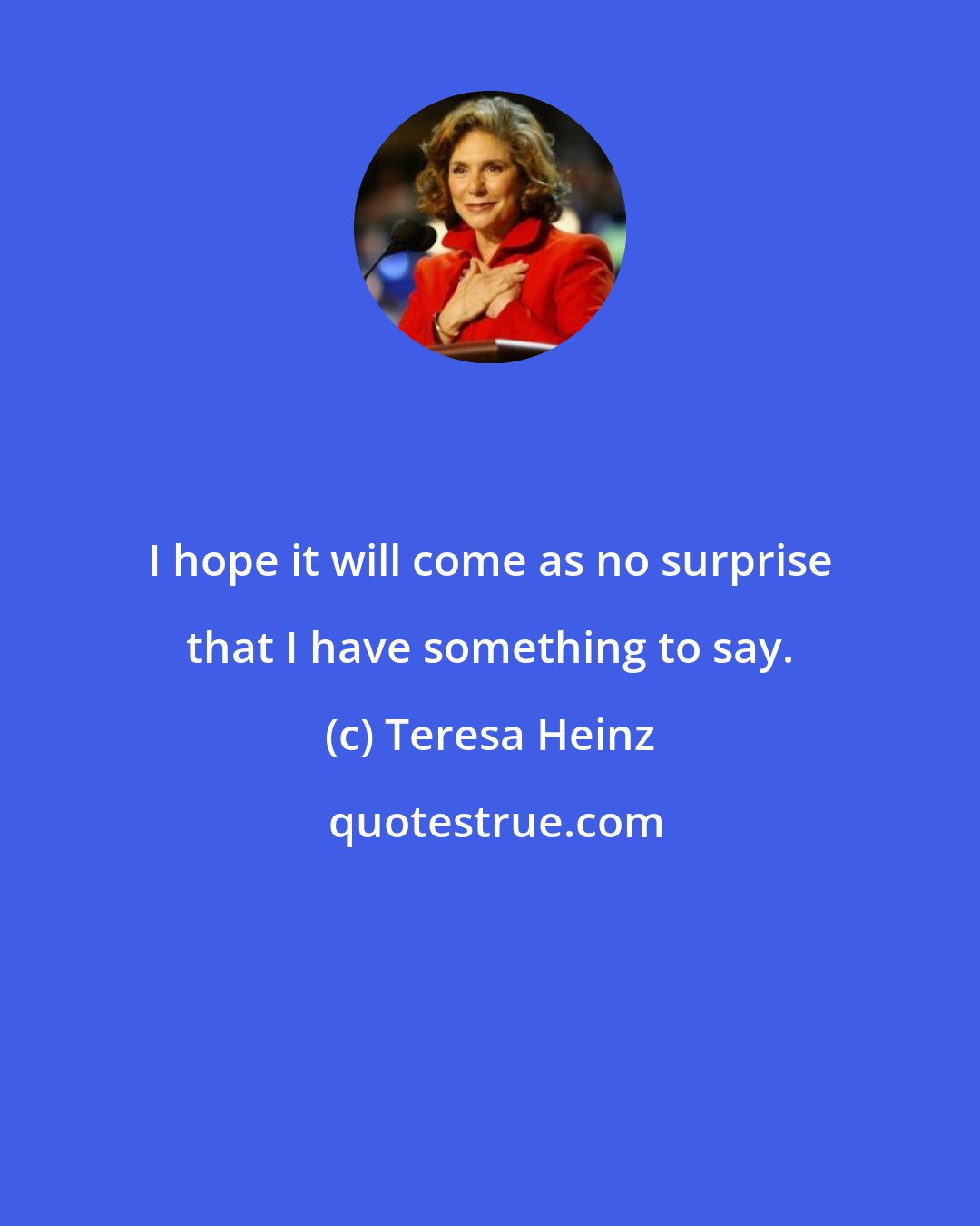 Teresa Heinz: I hope it will come as no surprise that I have something to say.