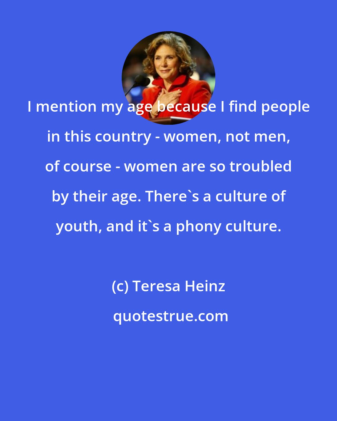 Teresa Heinz: I mention my age because I find people in this country - women, not men, of course - women are so troubled by their age. There's a culture of youth, and it's a phony culture.