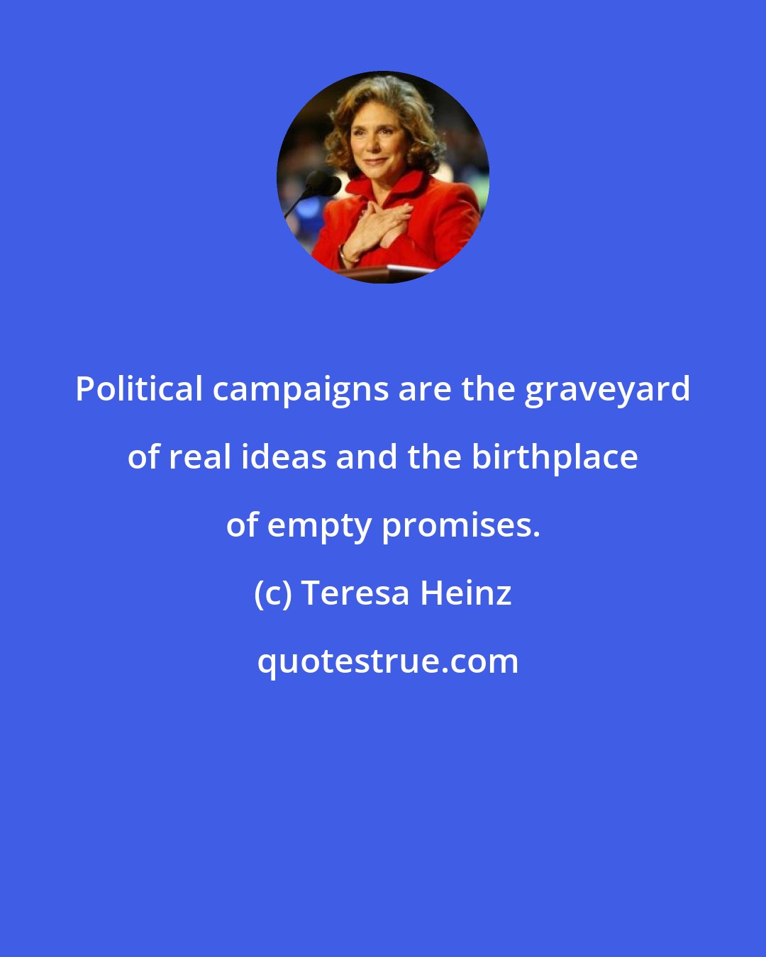 Teresa Heinz: Political campaigns are the graveyard of real ideas and the birthplace of empty promises.