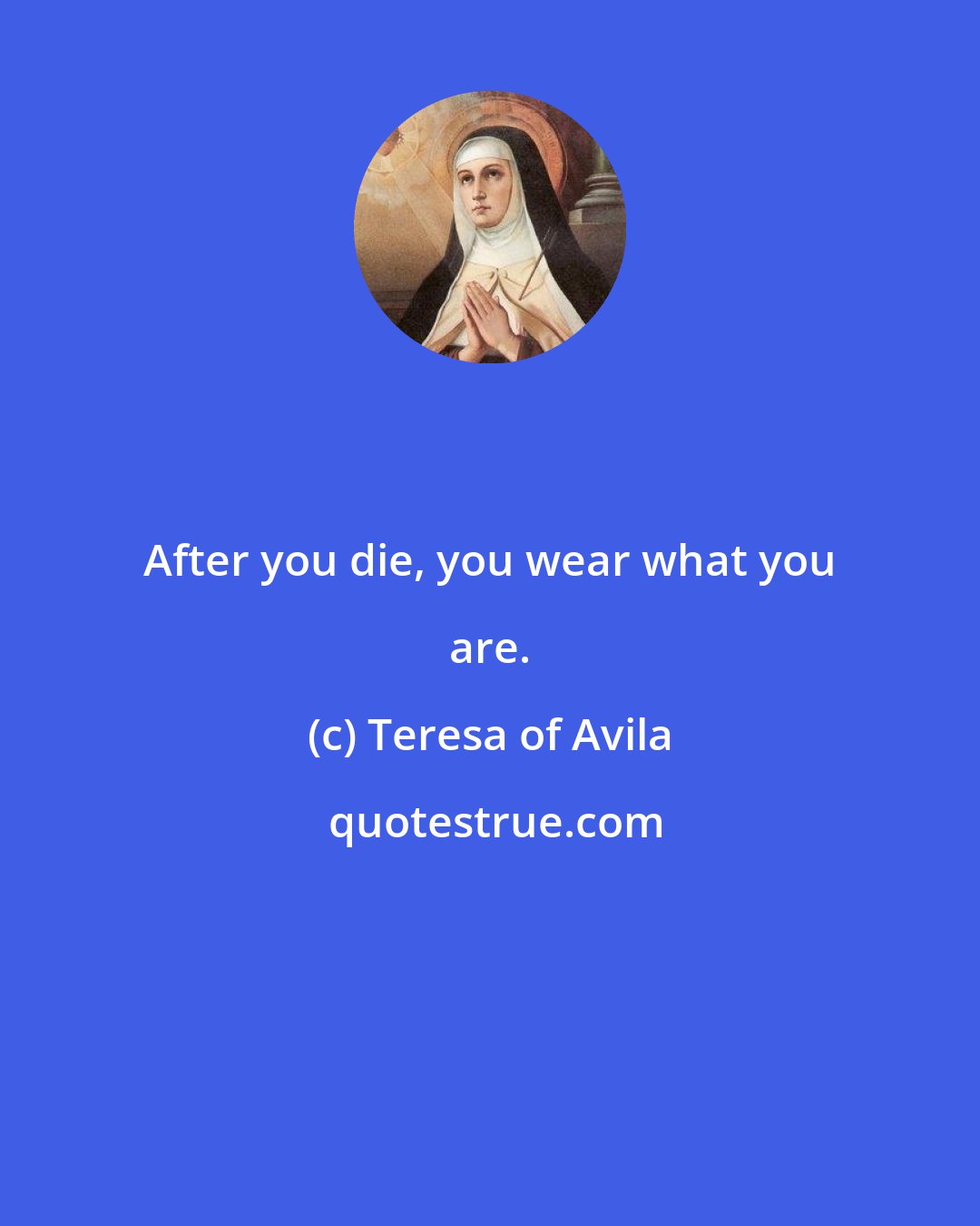 Teresa of Avila: After you die, you wear what you are.