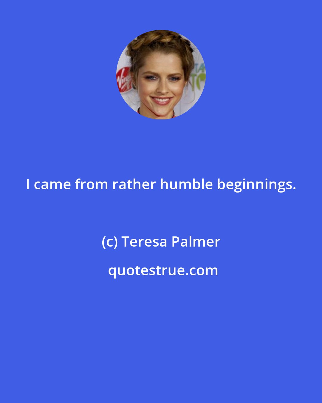 Teresa Palmer: I came from rather humble beginnings.