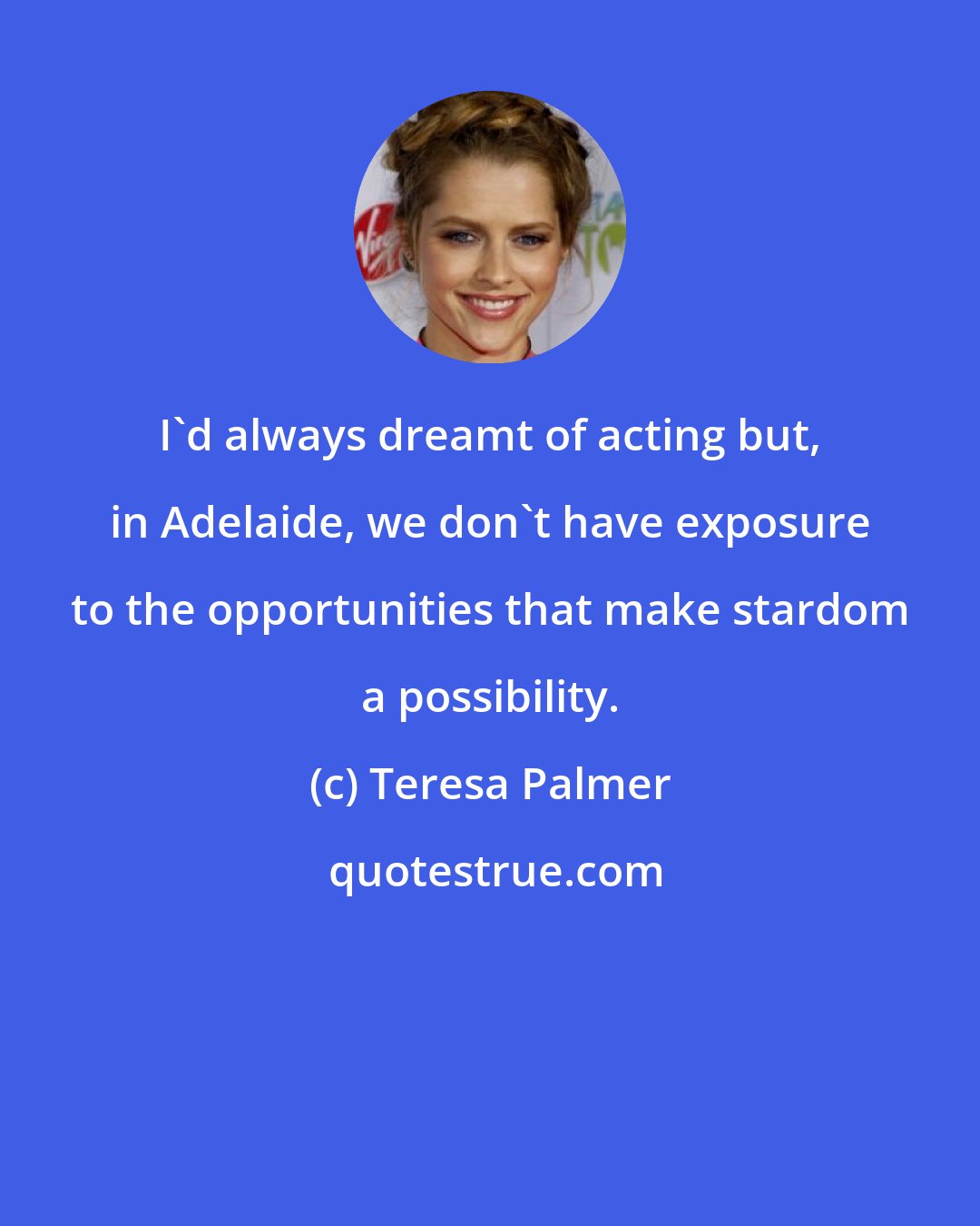 Teresa Palmer: I'd always dreamt of acting but, in Adelaide, we don't have exposure to the opportunities that make stardom a possibility.