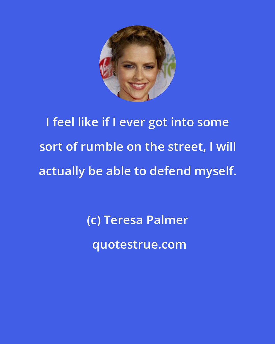 Teresa Palmer: I feel like if I ever got into some sort of rumble on the street, I will actually be able to defend myself.