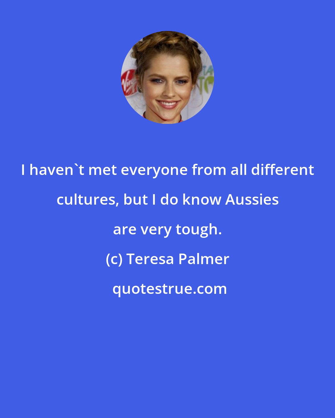 Teresa Palmer: I haven't met everyone from all different cultures, but I do know Aussies are very tough.