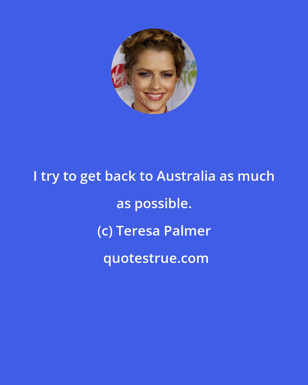 Teresa Palmer: I try to get back to Australia as much as possible.