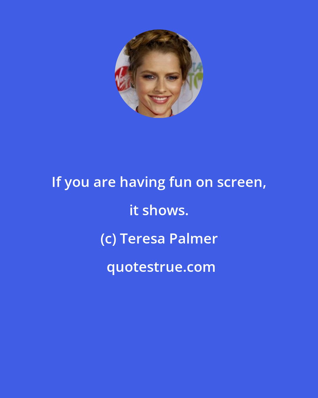 Teresa Palmer: If you are having fun on screen, it shows.